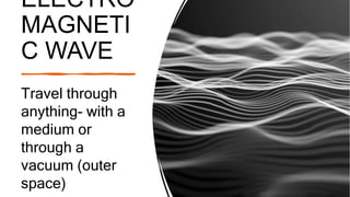 ELECTRO
MAGNETI
C WAVE
Travel through
anything- with a
medium or
through a
vacuum (outer
space)
 