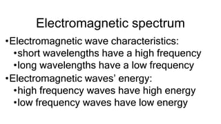 Electromagnetic spectrum
•Electromagnetic wave characteristics:
•short wavelengths have a high frequency
•long wavelengths have a low frequency
•Electromagnetic waves’ energy:
•high frequency waves have high energy
•low frequency waves have low energy
 