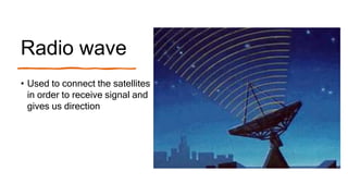 Radio wave
• Used to connect the satellites
in order to receive signal and
gives us direction
 