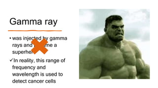 Gamma ray
• was injected by gamma
rays and became a
superhero
In reality, this range of
frequency and
wavelength is used to
detect cancer cells
 