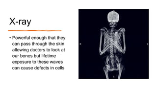 X-ray
• Powerful enough that they
can pass through the skin
allowing doctors to look at
our bones but lifetime
exposure to these waves
can cause defects in cells
 