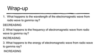 Wrap-up
1. What happens to the wavelength of the electromagnetic wave from
radio wave to gamma ray?
DECREASING
2. What happens to the frequency of electromagnetic wave from radio
wave to gamma ray?
INCREASING
3. What happens to the energy of electromagnetic wave from radio wave
to gamma ray?
INCREASING
 