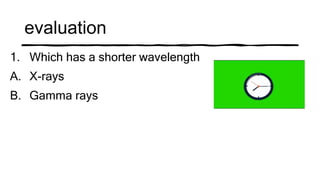 evaluation
1. Which has a shorter wavelength
A. X-rays
B. Gamma rays
 