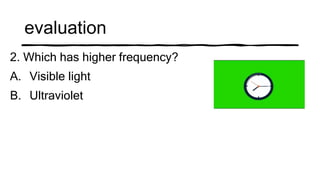 evaluation
2. Which has higher frequency?
A. Visible light
B. Ultraviolet
 