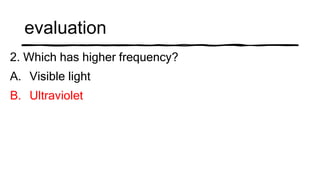 evaluation
2. Which has higher frequency?
A. Visible light
B. Ultraviolet
 
