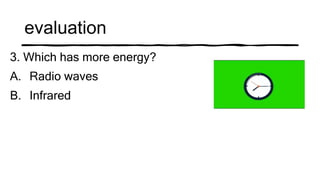 evaluation
3. Which has more energy?
A. Radio waves
B. Infrared
 