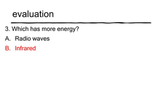 evaluation
3. Which has more energy?
A. Radio waves
B. Infrared
 