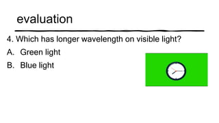 evaluation
4. Which has longer wavelength on visible light?
A. Green light
B. Blue light
 