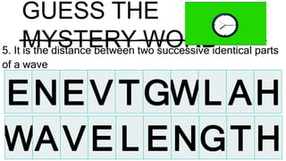 GUESS THE
MYSTERY WORD
5. It is the distance between two successive identical parts
of a wave
ENEV TGWL AH
WAVE L ENGTH
 