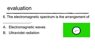 evaluation
6. The electromagnetic spectrum is the arrangement of
______________.
A. Electromagnetic waves
B. Ultraviolet radiation
 