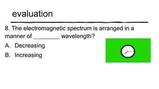evaluation
8. The electromagnetic spectrum is arranged in a
manner of ________ wavelength?
A. Decreasing
B. Increasing
 
