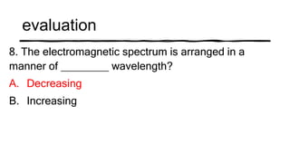 evaluation
8. The electromagnetic spectrum is arranged in a
manner of ________ wavelength?
A. Decreasing
B. Increasing
 