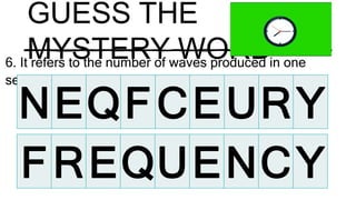 GUESS THE
MYSTERY WORD
6. It refers to the number of waves produced in one
second
NEQFCEURY
FREQUENCY
 