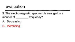 evaluation
9. The electromagnetic spectrum is arranged in a
manner of ________ frequency?
A. Decreasing
B. Increasing
 