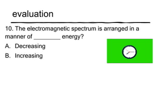 evaluation
10. The electromagnetic spectrum is arranged in a
manner of ________ energy?
A. Decreasing
B. Increasing
 