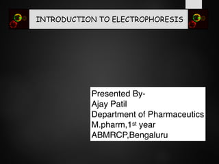 INTRODUCTION TO ELECTROPHORESIS
Presented By-
Ajay Patil
Department of Pharmaceutics
M.pharm,1st year
ABMRCP,Bengaluru
 