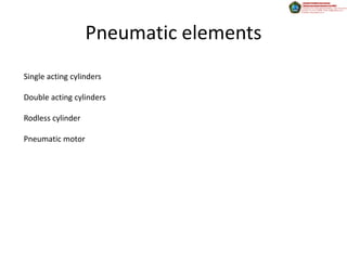 Pneumatic elements
Single acting cylinders

Double acting cylinders

Rodless cylinder

Pneumatic motor
 