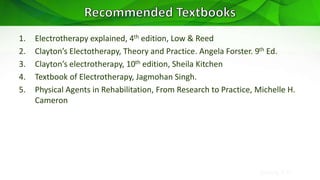 Sreeraj S R
1. Electrotherapy explained, 4th edition, Low & Reed
2. Clayton’s Electotherapy, Theory and Practice. Angela Forster. 9th Ed.
3. Clayton’s electrotherapy, 10th edition, Sheila Kitchen
4. Textbook of Electrotherapy, Jagmohan Singh.
5. Physical Agents in Rehabilitation, From Research to Practice, Michelle H.
Cameron
 