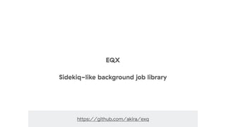 https://github.com/akira/exq
EQX
Sidekiq-like background job library
 