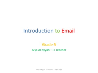 Introduction to Email

              Grade 5
   Alya Al Ayyan – IT Teacher




      Alya Al Ayyan - IT Teacher - 2011/2012
 