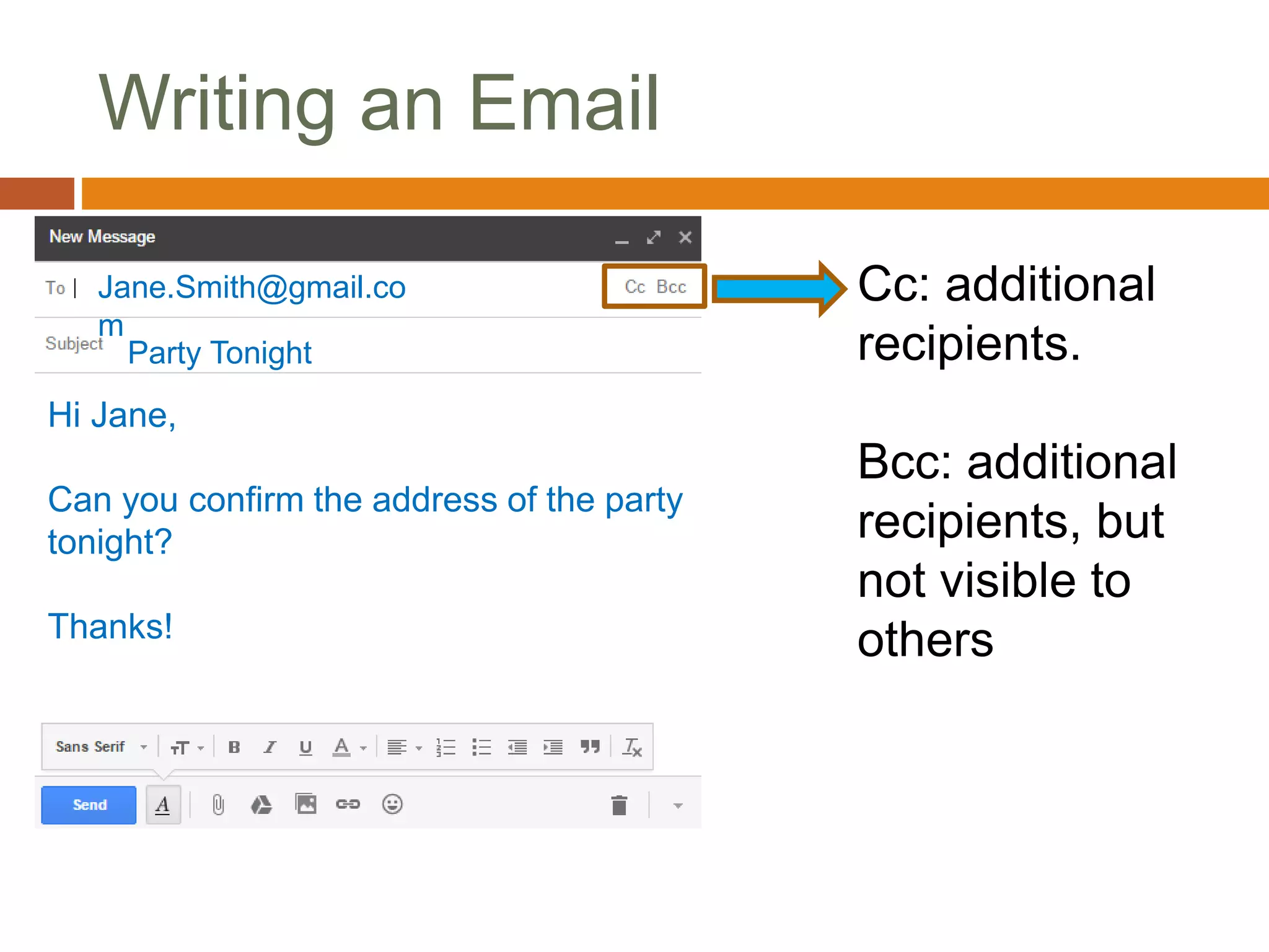 Writing an Email
Jane.Smith@gmail.co
m
Party Tonight
Hi Jane,
Can you confirm the address of the party
tonight?
Thanks!
Cc: additional
recipients.
Bcc: additional
recipients, but
not visible to
others
 