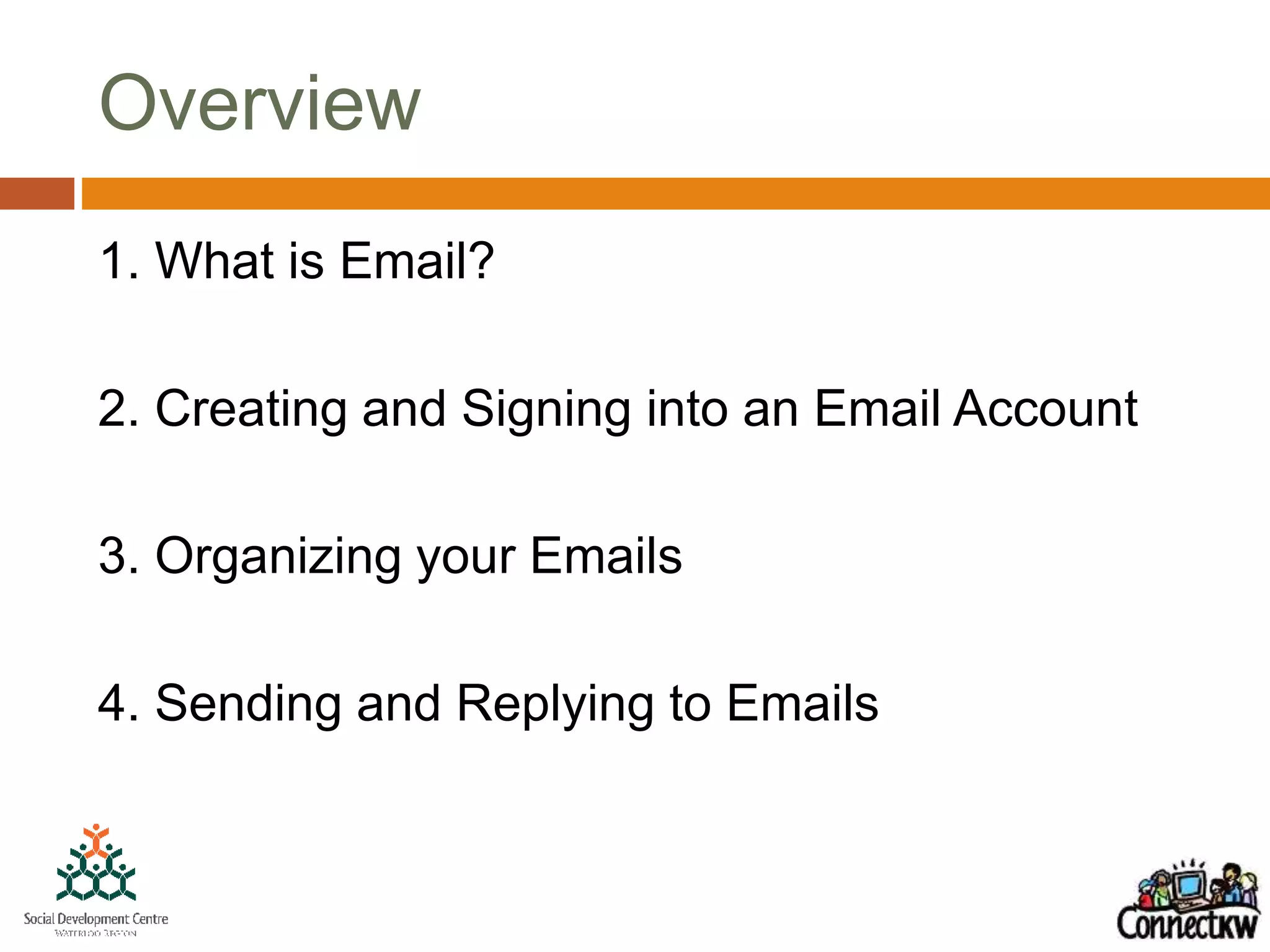 Overview
1. What is Email?
2. Creating and Signing into an Email Account
3. Organizing your Emails
4. Sending and Replying to Emails
 
