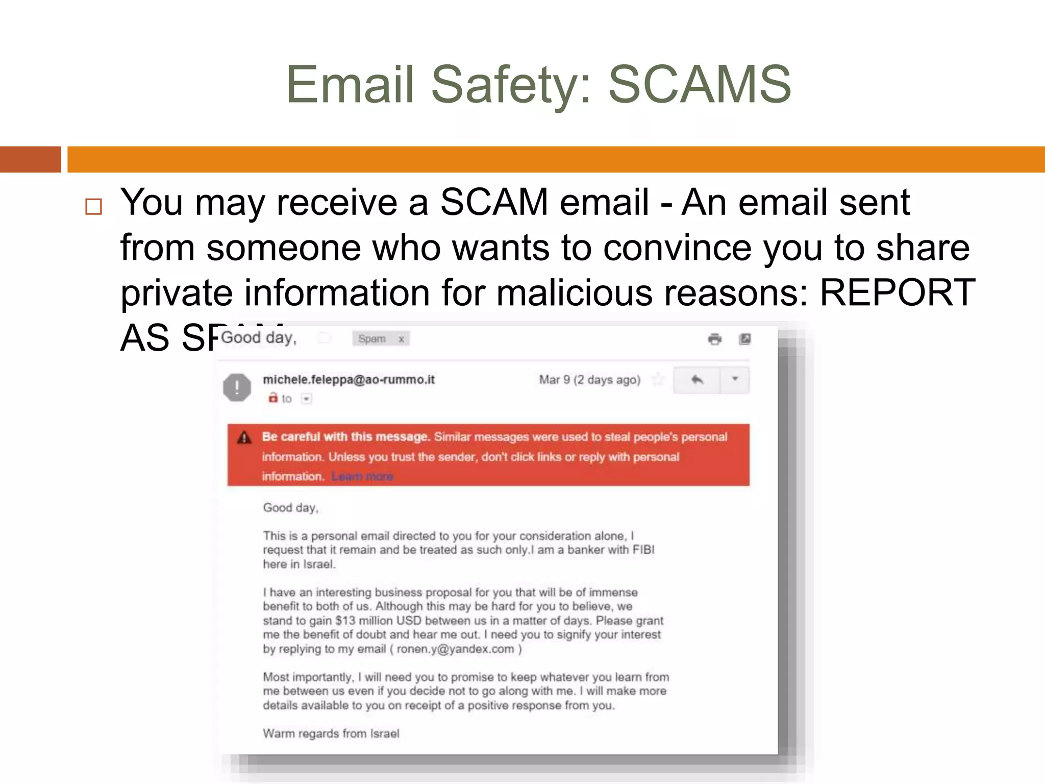 Email Safety: SCAMS
 You may receive a SCAM email - An email sent
from someone who wants to convince you to share
private information for malicious reasons: REPORT
AS SPAM
 