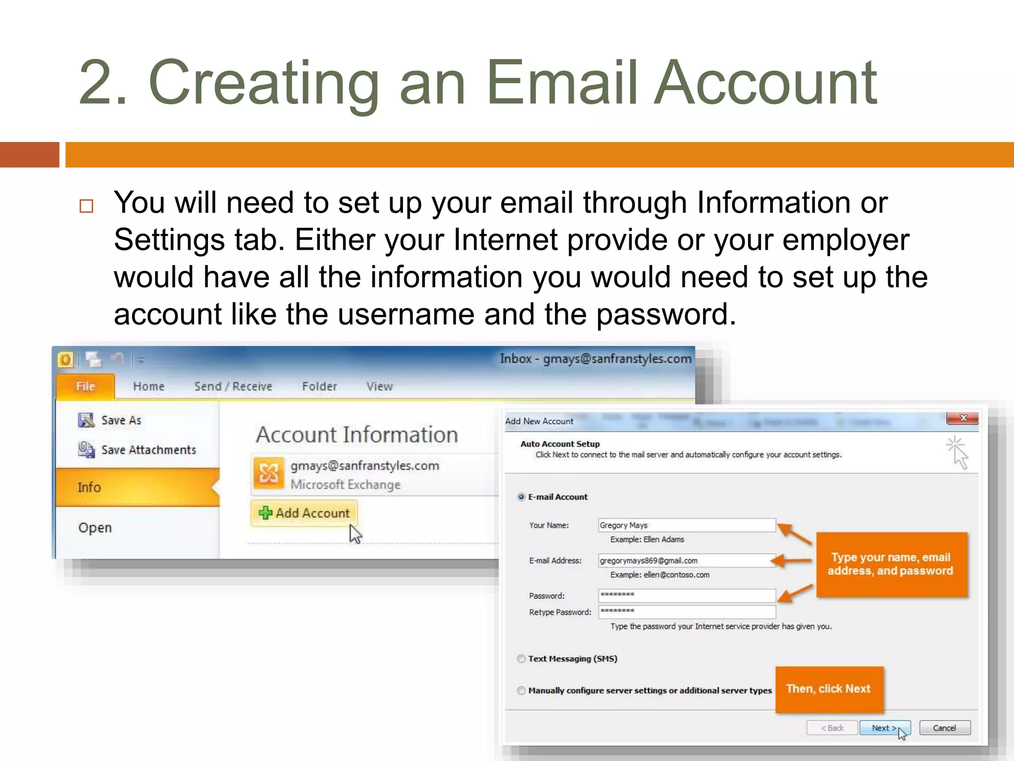 2. Creating an Email Account
 You will need to set up your email through Information or
Settings tab. Either your Internet provide or your employer
would have all the information you would need to set up the
account like the username and the password.
 