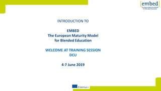 [INTRODUCTION TO
EMBED
The European Maturity Model
for Blended Education
WELCOME AT TRAINING SESSION
DCU
4-7 June 2019
 