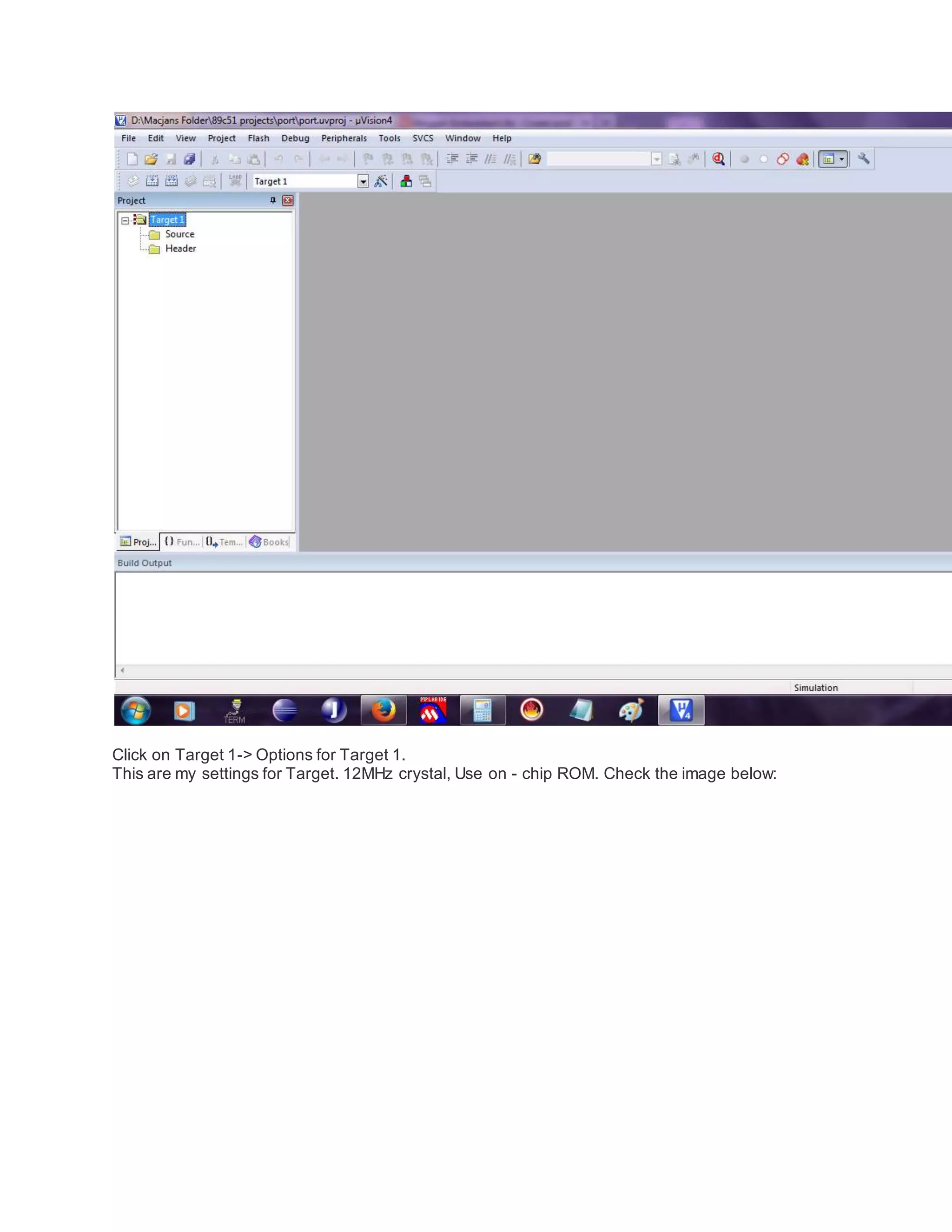 Click on Target 1-> Options for Target 1.
This are my settings for Target. 12MHz crystal, Use on - chip ROM. Check the image below:
 