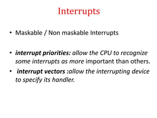 Interrupts
• Maskable / Non maskable Interrupts
• interrupt priorities: allow the CPU to recognize
some interrupts as more important than others.
• interrupt vectors :allow the interrupting device
to specify its handler.
 