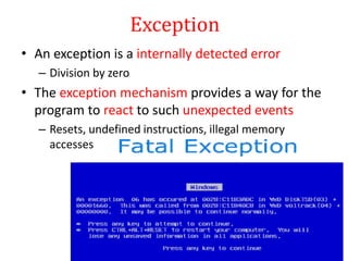 Exception
• An exception is a internally detected error
– Division by zero
• The exception mechanism provides a way for the
program to react to such unexpected events
– Resets, undefined instructions, illegal memory
accesses
 