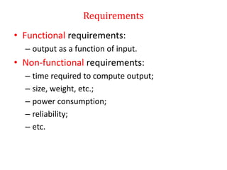 Requirements
• Functional requirements:
– output as a function of input.
• Non-functional requirements:
– time required to compute output;
– size, weight, etc.;
– power consumption;
– reliability;
– etc.
 