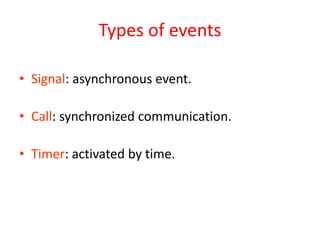 Types of events
• Signal: asynchronous event.
• Call: synchronized communication.
• Timer: activated by time.
 