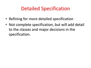 Detailed Specification
• Refining for more detailed specification
• Not complete specification, but will add detail
to the classes and major decisions in the
specification.
 