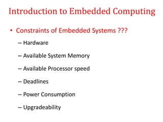 Introduction to Embedded Computing
• Constraints of Embedded Systems ???
– Hardware
– Available System Memory
– Available Processor speed
– Deadlines
– Power Consumption
– Upgradeability
 