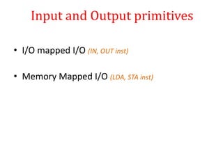 Input and Output primitives
• I/O mapped I/O (IN, OUT inst)
• Memory Mapped I/O (LDA, STA inst)
 