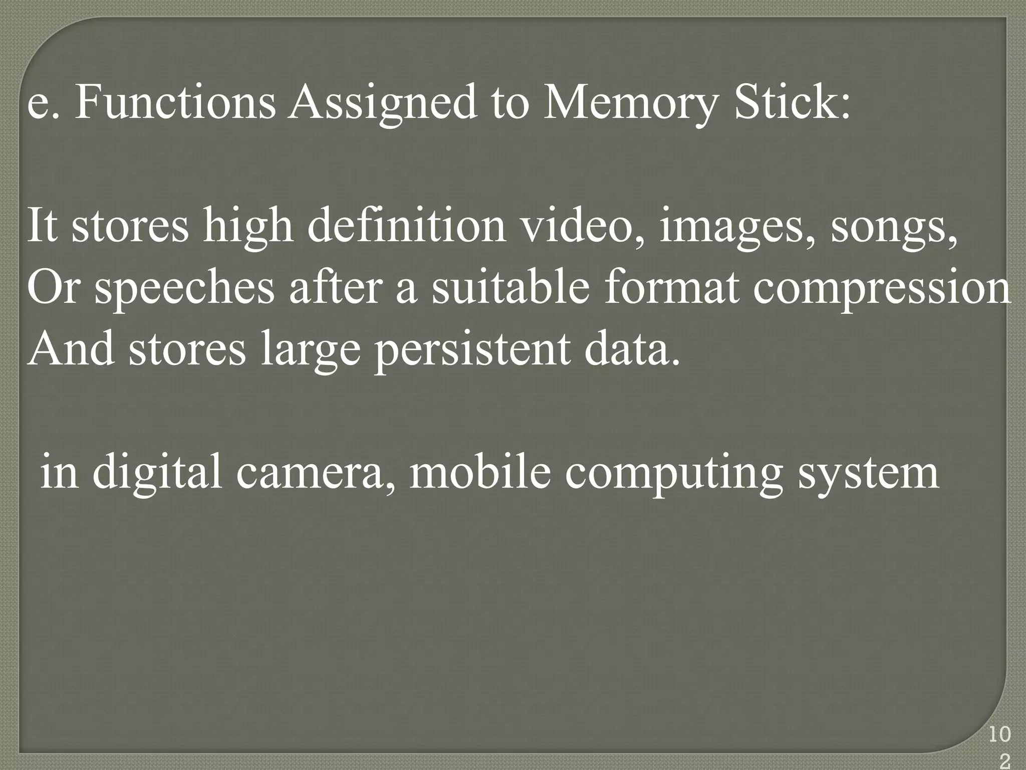 e. Functions Assigned to Memory Stick:
It stores high definition video, images, songs,
Or speeches after a suitable format compression
And stores large persistent data.
in digital camera, mobile computing system
10
2
 