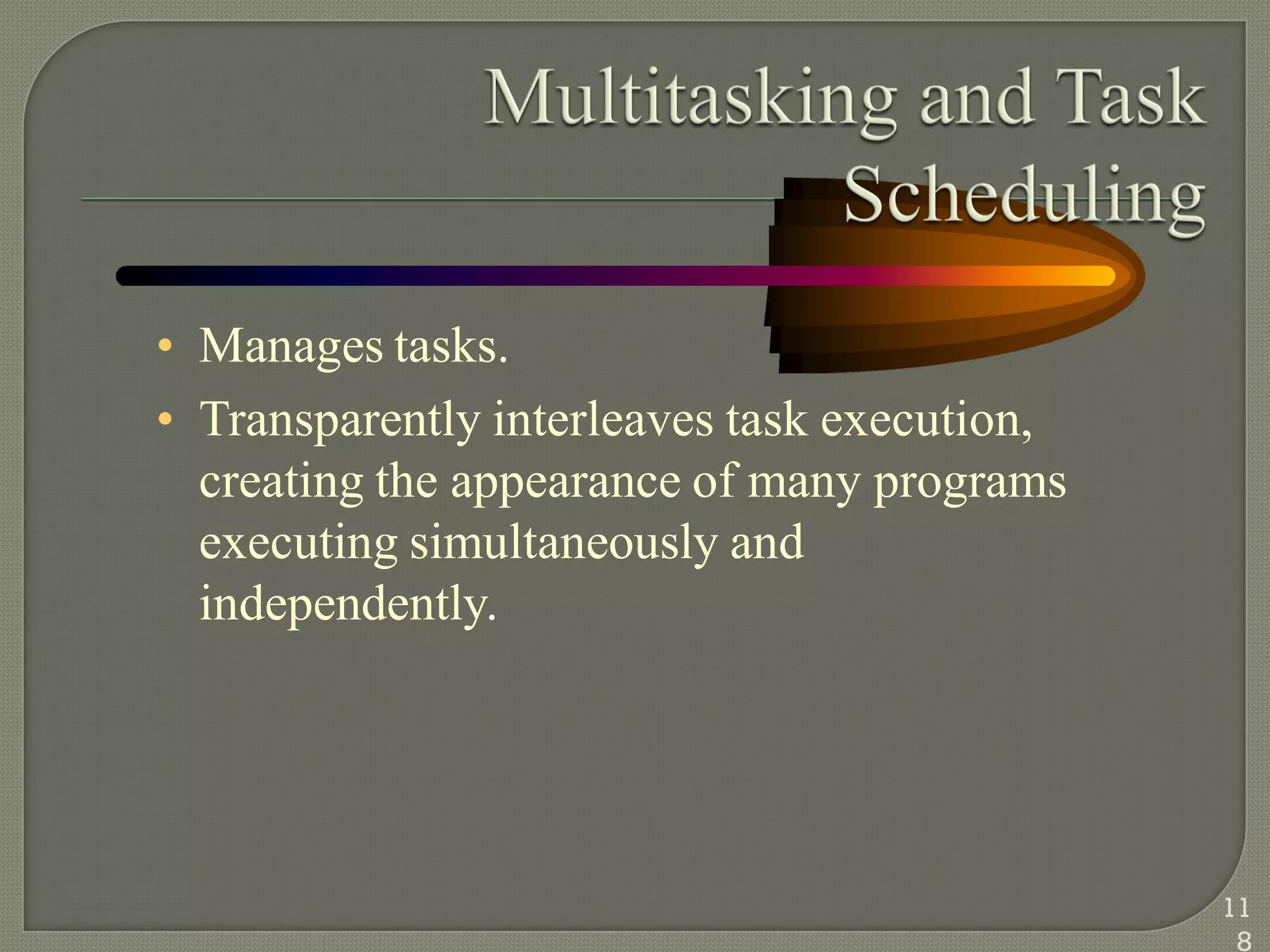 • Manages tasks.
• Transparently interleaves task execution,
creating the appearance of many programs
executing simultaneously and
independently.
11
8
 