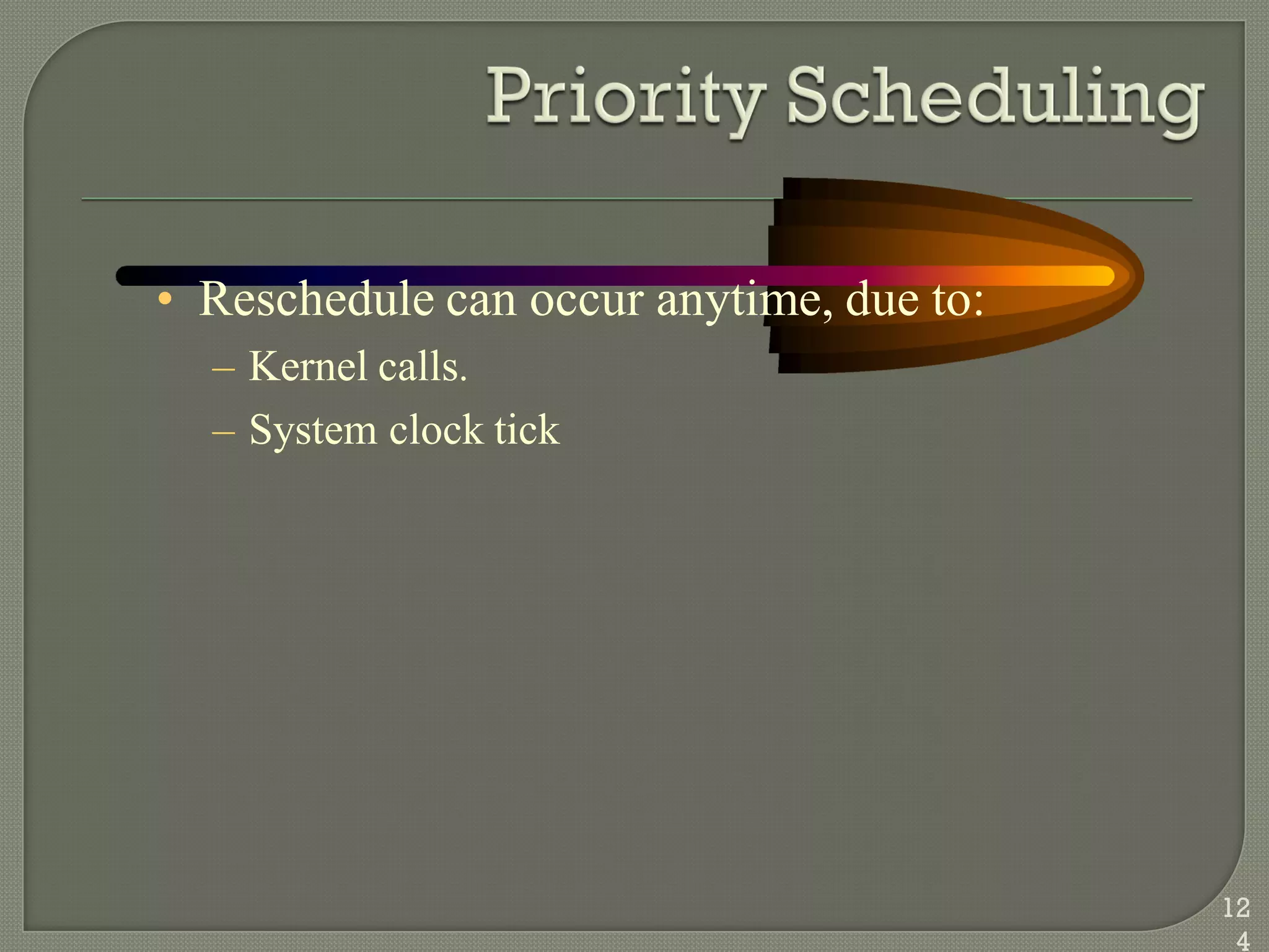 • Reschedule can occur anytime, due to:
– Kernel calls.
– System clock tick
12
4
 