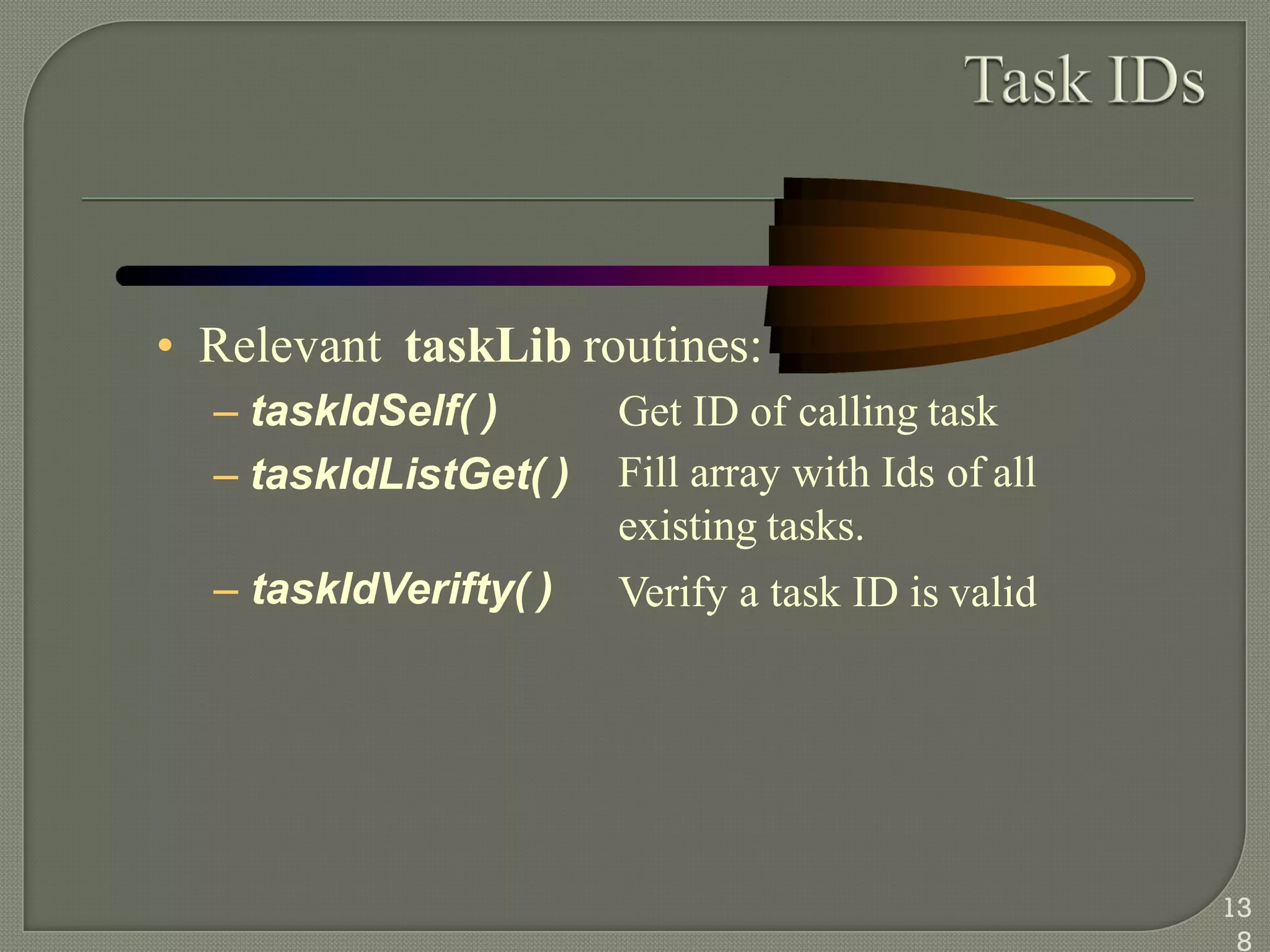 • Relevant taskLib routines:
– taskIdSelf( )
– taskIdListGet( )
– taskIdVerifty( )
Get ID of calling task
Fill array with Ids of all
existing tasks.
Verify a task ID is valid
13
8
 