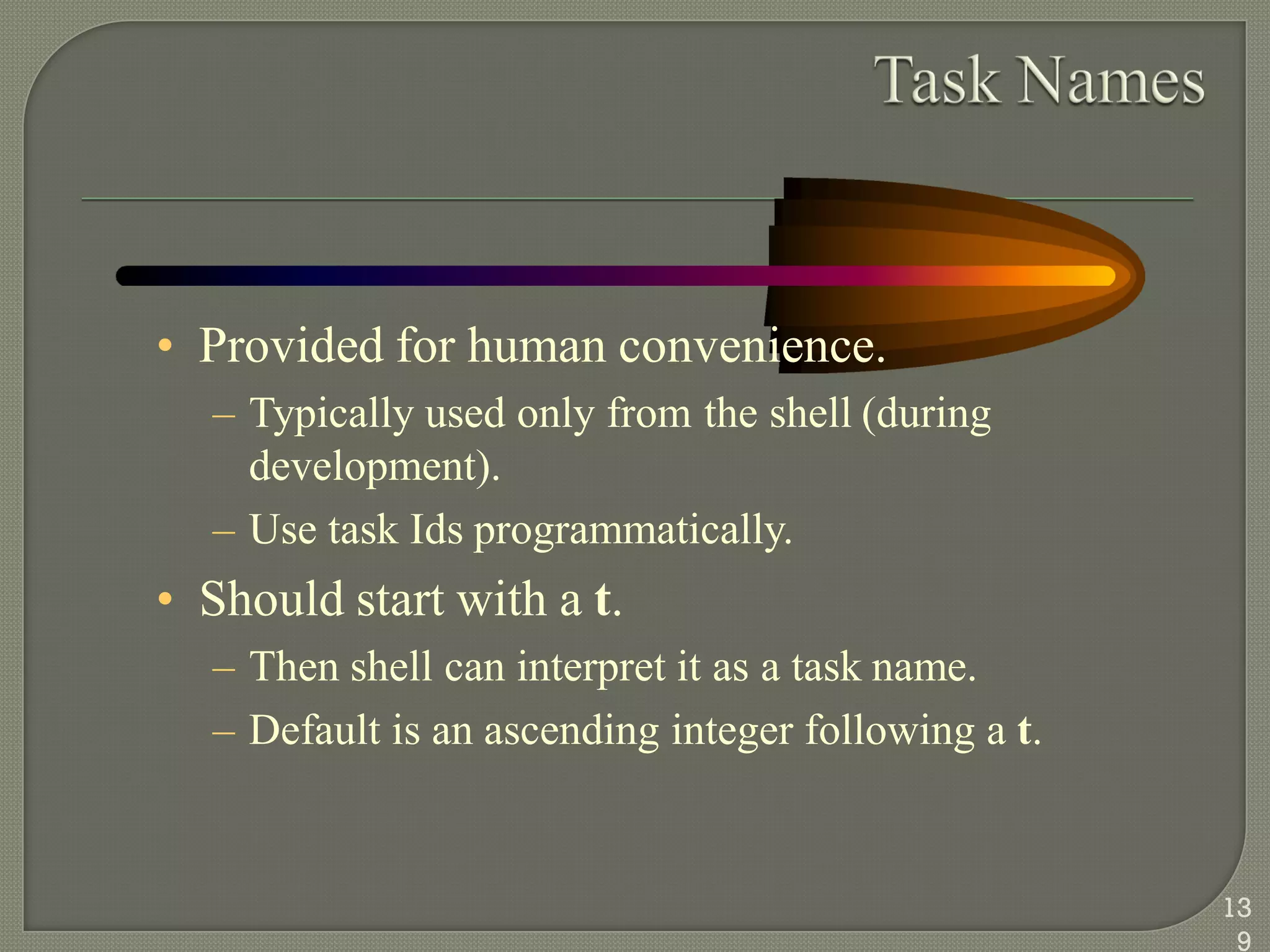 • Provided for human convenience.
– Typically used only from the shell (during
development).
– Use task Ids programmatically.
• Should start with a t.
– Then shell can interpret it as a task name.
– Default is an ascending integer following a t.
13
9
 