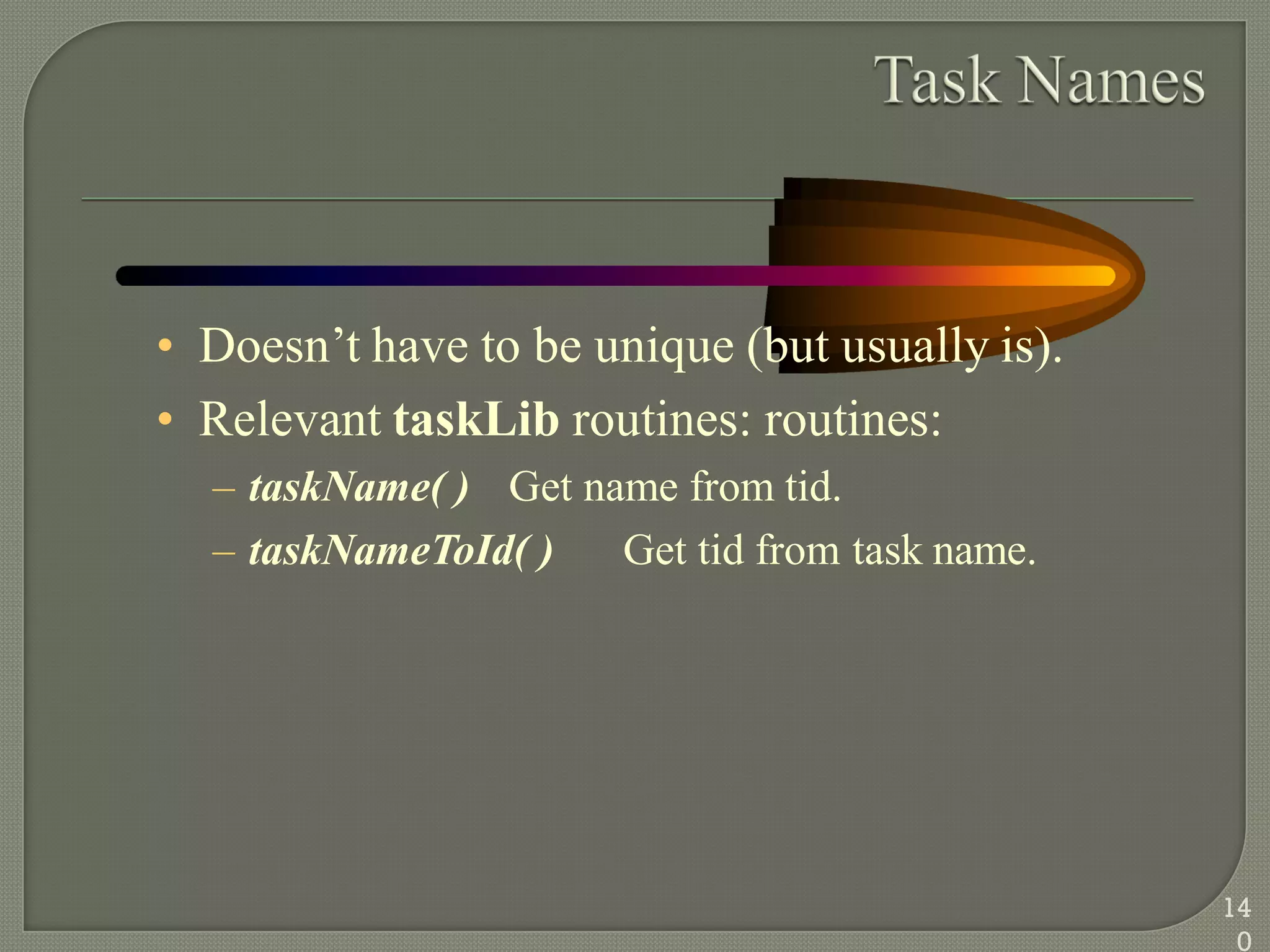 • Doesn‘t have to be unique (but usually is).
• Relevant taskLib routines: routines:
– taskName( ) Get name from tid.
– taskNameToId( ) Get tid from task name.
14
0
 