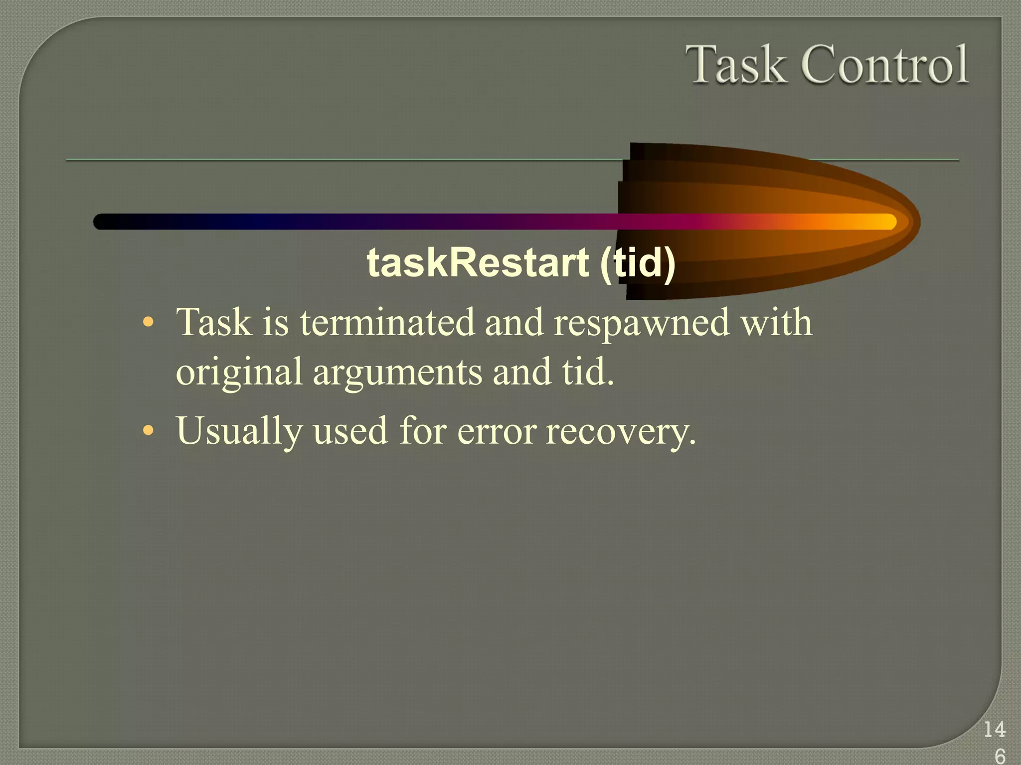 taskRestart (tid)
• Task is terminated and respawned with
original arguments and tid.
• Usually used for error recovery.
14
6
 
