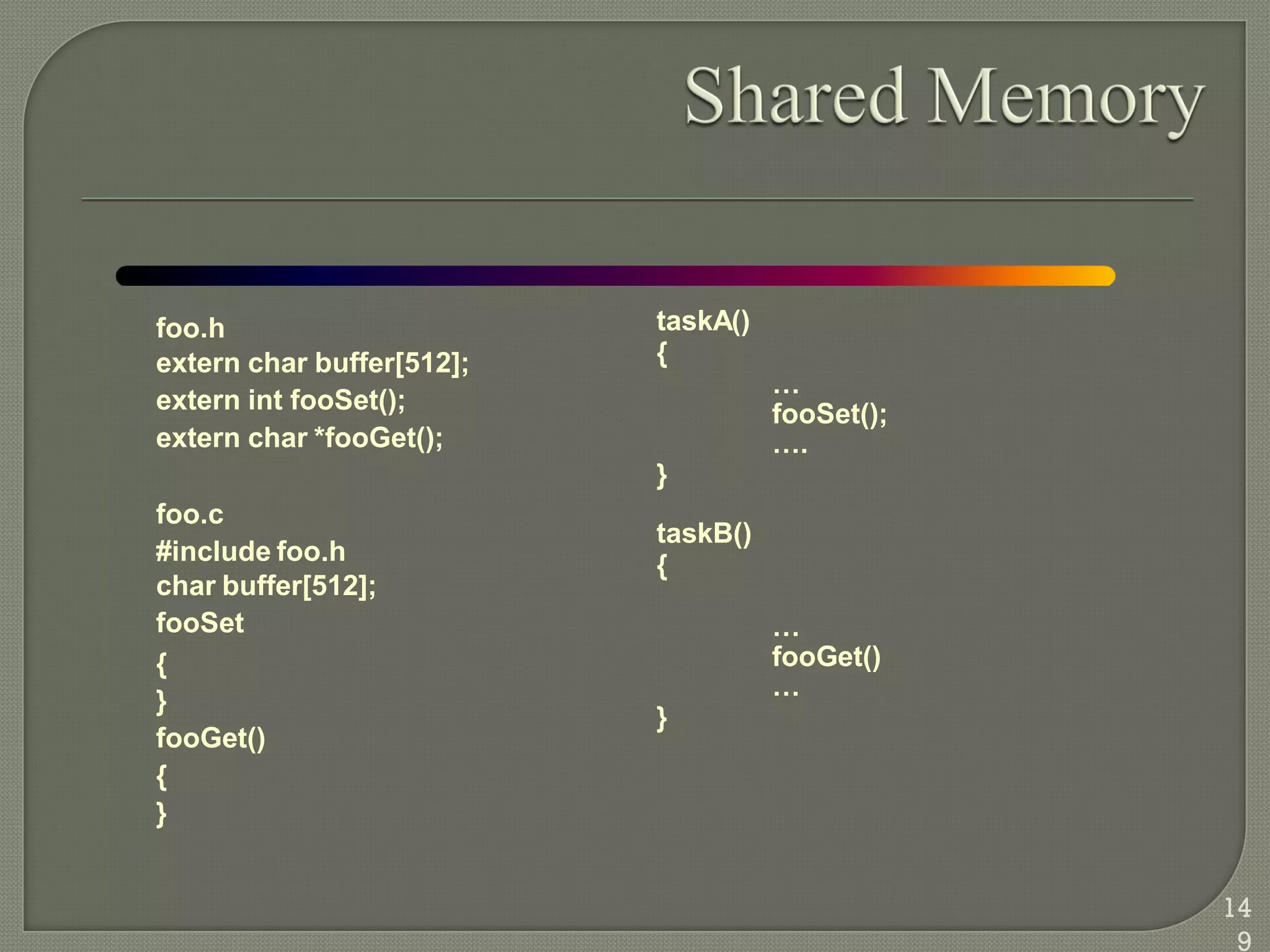 foo.h
extern char buffer[512];
extern int fooSet();
extern char *fooGet();
foo.c
#include foo.h
char buffer[512];
fooSet
{
}
fooGet()
{
}
taskA()
{
…
fooSet();
….
}
taskB()
{
…
fooGet()
…
}
14
9
 