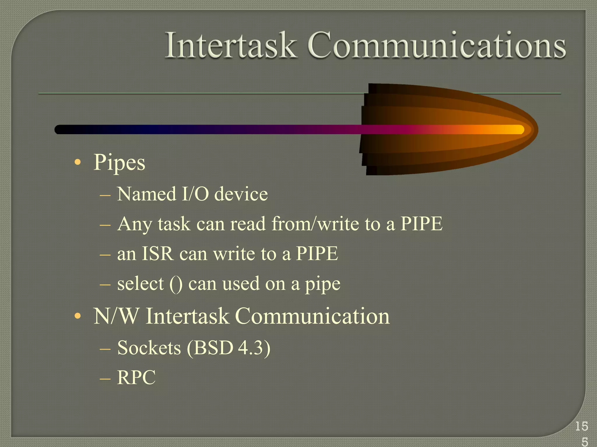 • Pipes
– Named I/O device
– Any task can read from/write to a PIPE
– an ISR can write to a PIPE
– select () can used on a pipe
• N/W Intertask Communication
– Sockets (BSD 4.3)
– RPC
15
5
 
