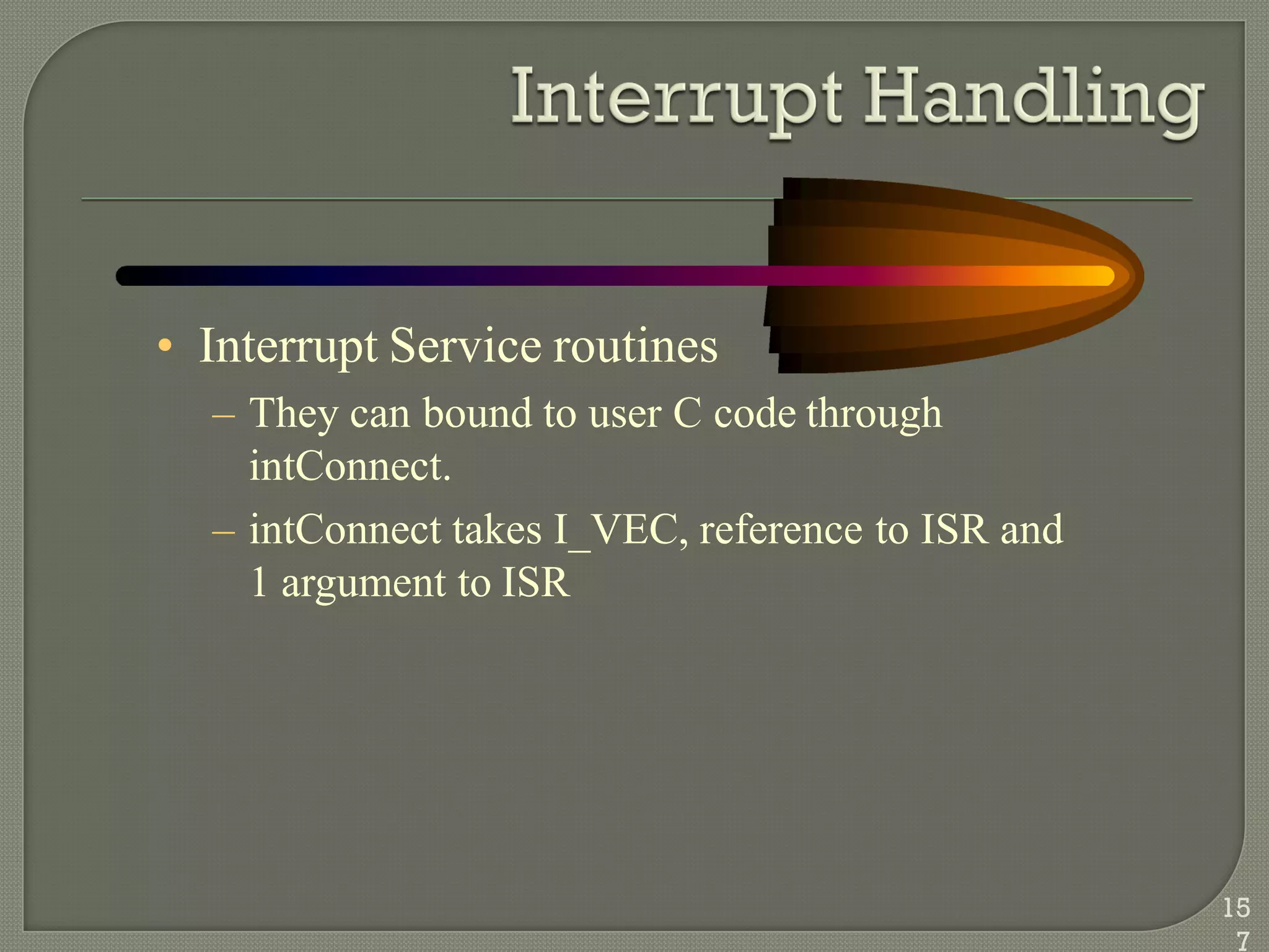 • Interrupt Service routines
– They can bound to user C code through
intConnect.
– intConnect takes I_VEC, reference to ISR and
1 argument to ISR
15
7
 