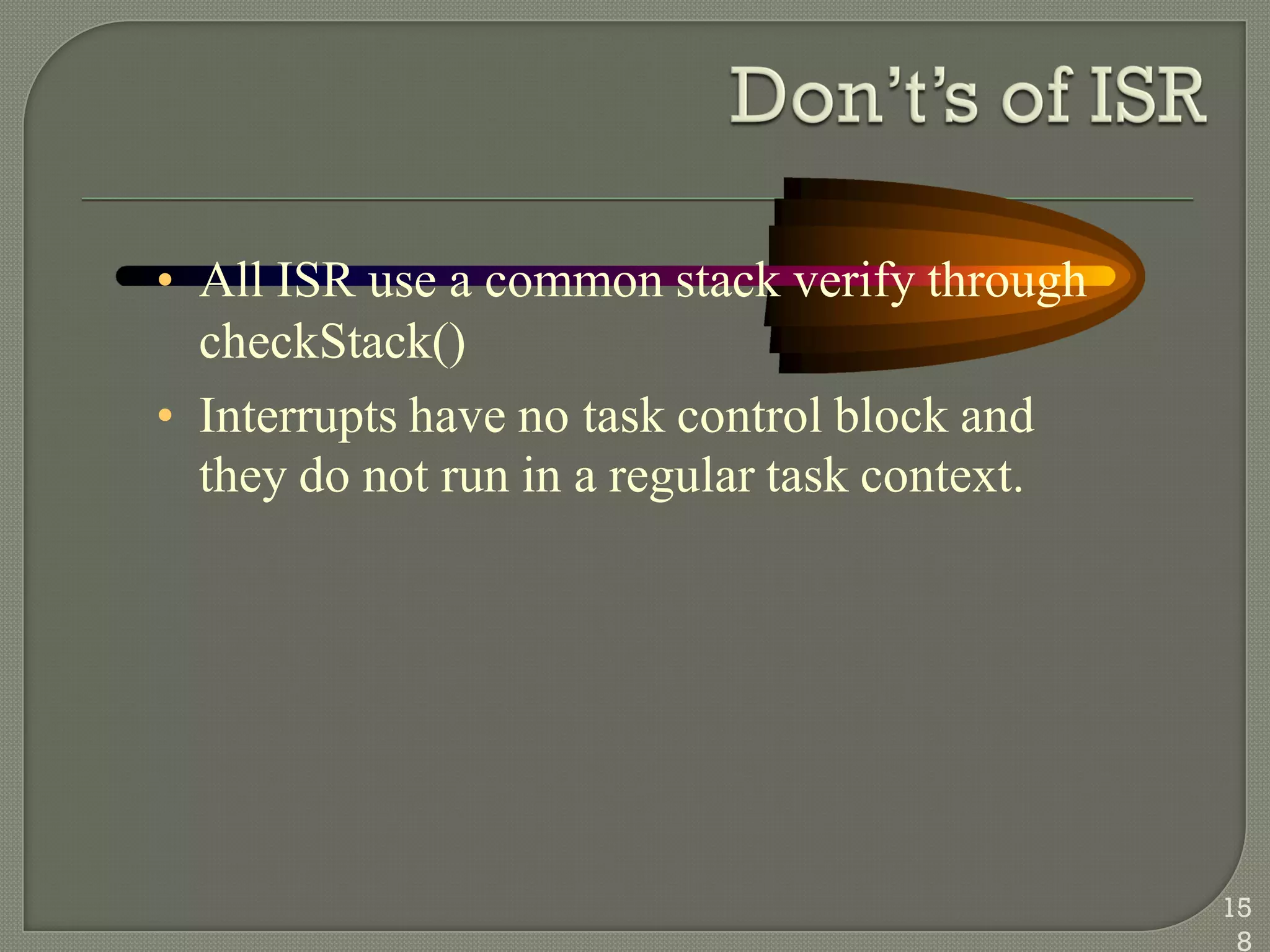 • All ISR use a common stack verify through
checkStack()
• Interrupts have no task control block and
they do not run in a regular task context.
15
8
 