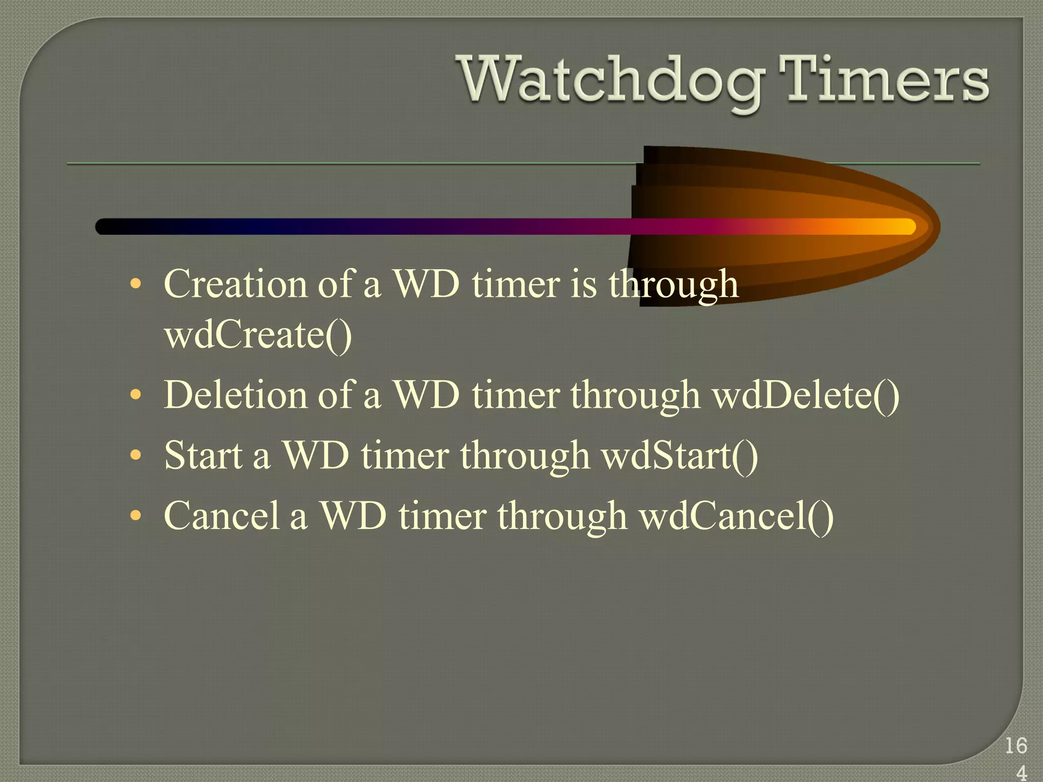 • Creation of a WD timer is through
wdCreate()
• Deletion of a WD timer through wdDelete()
• Start a WD timer through wdStart()
• Cancel a WD timer through wdCancel()
16
4
 
