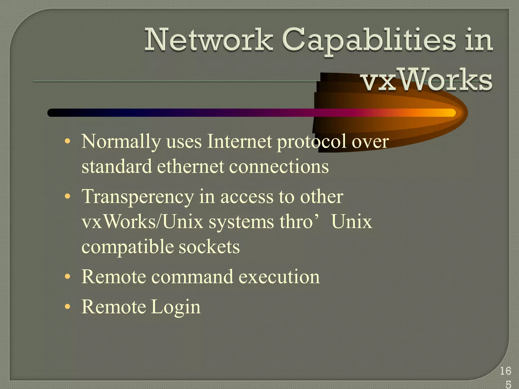 • Normally uses Internet protocol over
standard ethernet connections
• Transperency in access to other
vxWorks/Unix systems thro‘ Unix
compatible sockets
• Remote command execution
• Remote Login
16
5
 